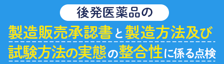 後発医薬品の製造販売承認書と製造方法及び試験方法の実態の整合性に係る点検