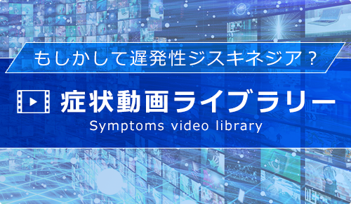 もしかして遅発性ジスキネジア？症状動画ライブラリー